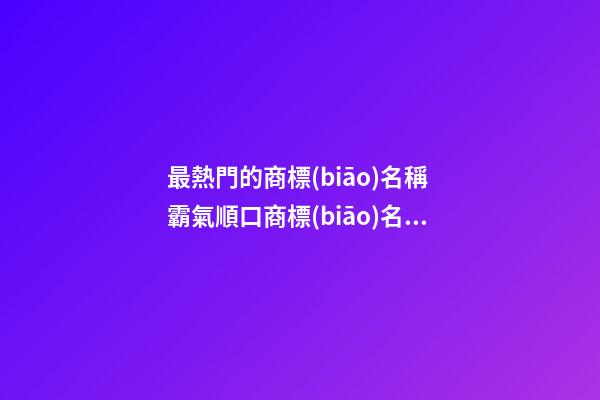 最熱門的商標(biāo)名稱 霸氣順口商標(biāo)名字,起名之家-第1張-商標(biāo)起名-玄機(jī)派